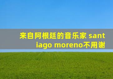 来自阿根廷的音乐家 santiago moreno不用谢